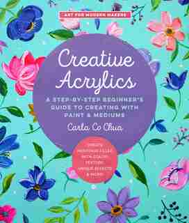Creative Acrylics: A Step-by-Step Beginner’s Guide to Creating with Paint & Mediums - Create Paintings Filled with Color, Texture, Unique Effects & More! by Carla Co Chua