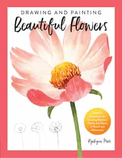 Drawing And Painting Beautiful Flowers: Discover Techniques For Creating Realistic Florals And Plants In Pencil And Watercolor by Kyehyun Park