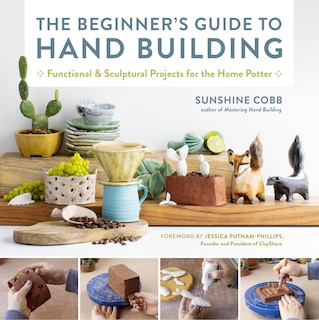 The Beginner's Guide to Hand Building: Functional and Sculptural Projects for the Home Potter