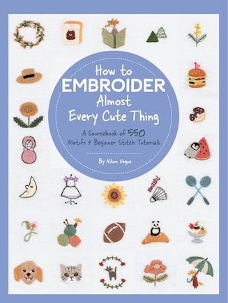 How To Embroider Almost Every Cute Thing: A Sourcebook Of 550 Motifs + Beginner Stitch Tutorials