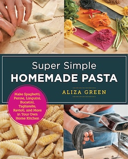 Super Simple Homemade Pasta: Make Spaghetti, Penne, Linguini, Bucatini, Tagliatelle, Ravioli, And More In Your Own Home Kitchen