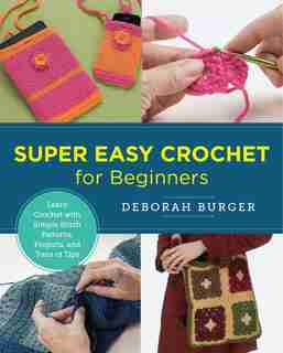 Super Easy Crochet For Beginners: Learn Crochet With Simple Stitch Patterns, Projects, And Tons Of Tips by Deborah Burger