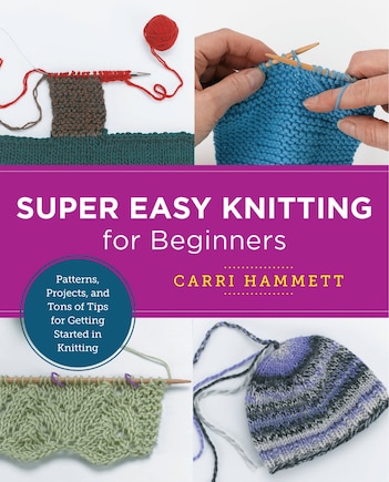 Super Easy Knitting For Beginners: Patterns, Projects, And Tons Of Tips For Getting Started In Knitting