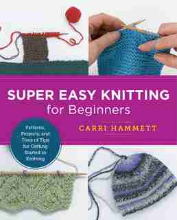 Super Easy Knitting For Beginners: Patterns, Projects, And Tons Of Tips For Getting Started In Knitting by Carri Hammett