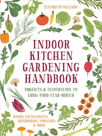 Indoor Kitchen Gardening Handbook: Projects & Inspiration to Grow Food Year-Round – Herbs, Salad Greens, Mushrooms, Tomatoes & More