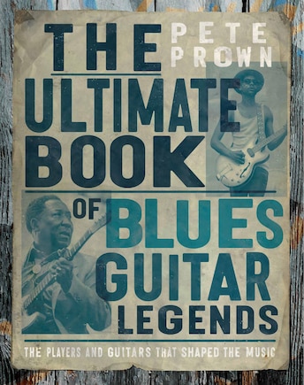 The Ultimate Book of Blues Guitar Legends: The Players and Guitars That Shaped the Music