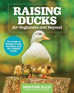 Raising Ducks for Beginners and Beyond: The Guide to Breeds, Ponds, Nutrition, and All Things Duck