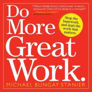 Do More Great Work: Stop the Busywork. Start the Work That Matters. by Michael Bungay Stanier