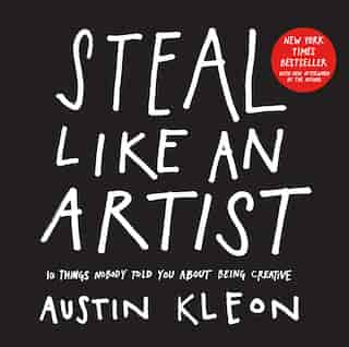 Steal Like an Artist: 10 Things Nobody Told You About Being Creative by Austin Kleon