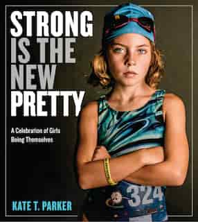 Strong Is The New Pretty: A Celebration Of Girls Being Themselves by Kate T. Parker