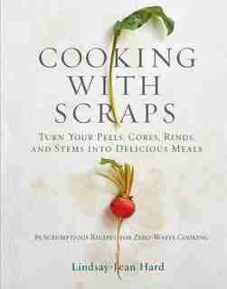 CKNG WITH SCRAPS: Turn Your Peels, Cores, Rinds, And Stems Into Delicious Meals by Lindsay-jean Hard