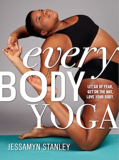 Every Body Yoga: Let Go Of Fear, Get On The Mat, Love Your Body.