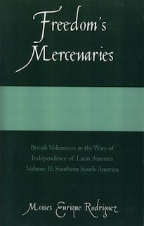 Freedom's Mercenaries: British Volunteers in the Wars of Independence of Latin America