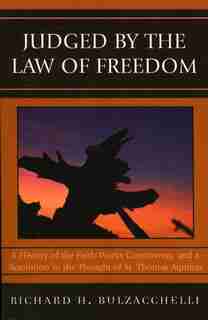 Judged by the Law of Freedom: A History of the Faith-Works Controversy, and a Resolution in the Thought of St. Thomas Aquinas by Richard H. Bulzacchelli