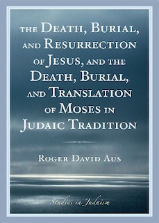 Front cover_The Death, Burial, and Resurrection of Jesus and the Death, Burial, and Translation of Moses in Judaic Tradition
