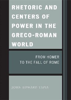 Rhetoric and Centers of Power in the Greco-Roman World: From Homer to the Fall of Rome