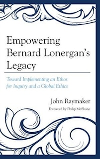 Empowering Bernard Lonergan's Legacy: Toward Implementing An Ethos For Inquiry And A Global Ethics