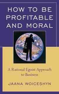 How To Be Profitable And Moral: A Rational Egoist Approach To Business by Jaana Woiceshyn