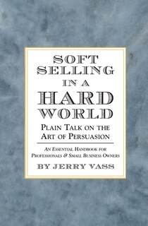 Soft Selling In A Hard World: Plain Talk On The Art Of Persuasion