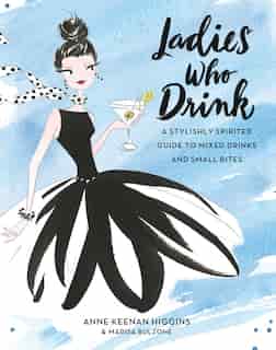 Ladies Who Drink: A Stylishly Spirited Guide To Mixed Drinks And Small Bites by Anne Keenan Higgins