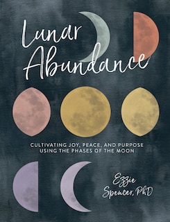 Lunar Abundance: Cultivating Joy, Peace, And Purpose Using The Phases Of The Moon