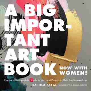 A Big Important Art Book (Now with Women): Profiles of Unstoppable Female Artists--and Projects to Help You Become One by Danielle Krysa