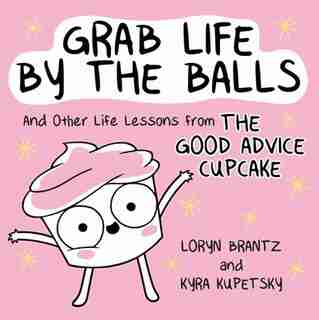 Grab Life By The Balls: And Other Life Lessons From The Good Advice Cupcake by Loryn Brantz
