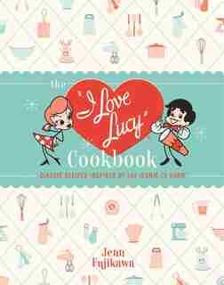 I Love Lucy Cookbook: Classic Recipes Inspired by the Iconic TV Show by Jenn Fujikawa