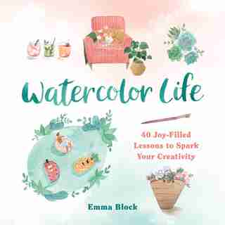 Watercolor Life: 40 Joy-filled Lessons To Spark Your Creativity by Emma Block