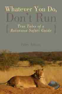 Whatever You Do, Don't Run: True Tales of a Botswana Safari Guide by Peter Allison