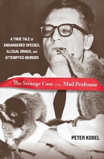 Strange Case Of The Mad Professor: A True Tale Of Endangered Species, Illegal Drugs, And Attempted Murder