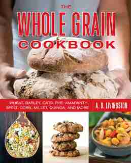 Whole Grain Cookbook: Wheat, Barley, Oats, Rye, Amaranth, Spelt, Corn, Millet, Quinoa, And More by A. D. Livingston