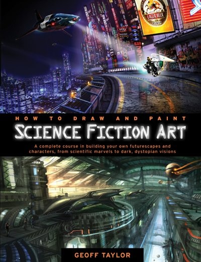 How to Draw and Paint Science Fiction Art: A Complete Course in Building Your Own Futurescapes and Characters, from Scientific Marvels to Dark