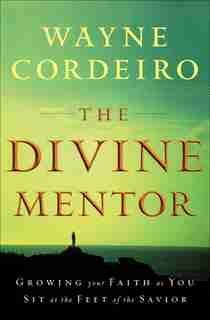 The Divine Mentor: Growing Your Faith As You Sit At The Feet Of The Savior by Wayne Cordeiro, Wayne