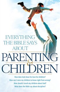 Everything the Bible Says About Parenting and Children: How does God show his love for children? How can I raise my children to know right from wrong?