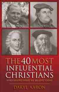The 40 MOST INFLUENTIAL CHRISTIANS: Who Shaped What We Believe Today by Daryl Aaron