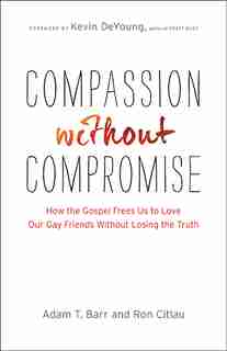 Compassion Without Compromise: How the Gospel Frees Us to Love Our Gay Friends Without Losing the Truth by Adam T. Barr, Adam T.