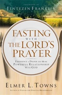 FASTING WITH THE LORDS PRAYER: Experience a Deeper and More Powerful Relationship with God