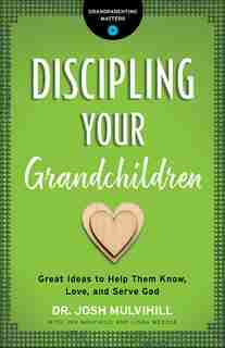 Discipling Your Grandchildren: Great Ideas to Help Them Know, Love, and Serve God by Josh Mulvihill