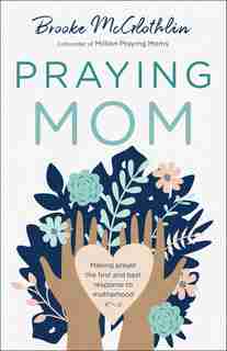 Praying Mom: Making Prayer the First and Best Response to Motherhood by Brooke Mcglothlin