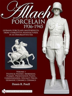 Allach Porcelain 1936-1945: Volume 1: Political Figures, Moriskens, Plaques, Presentation Plates, Candleholders, Specialty Pieces, Germanic Ceramics, Ceramics