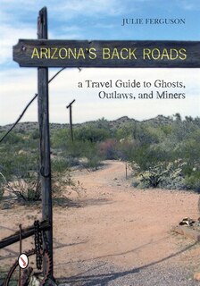 Arizona's Back Roads: A Travel Guide To Ghosts, Outlaws, And Miners