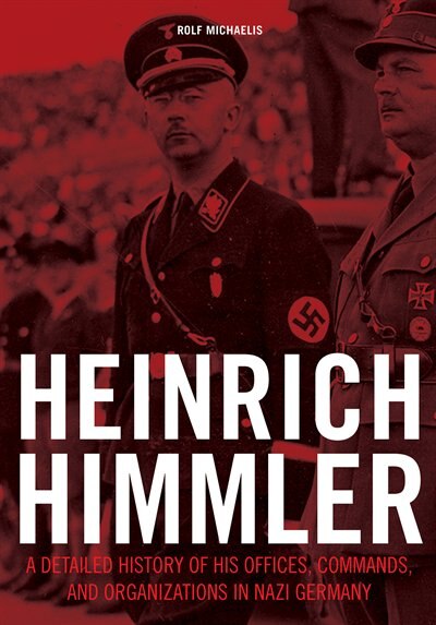 Heinrich Himmler: A Detailed History Of His Offices, Commands, And Organizations In Nazi Germany