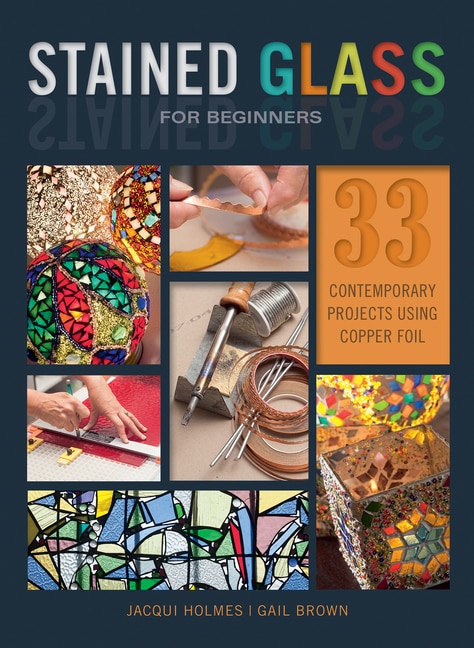 Stained Glass For Beginners: 33 Contemporary Projects Using Copper Foil