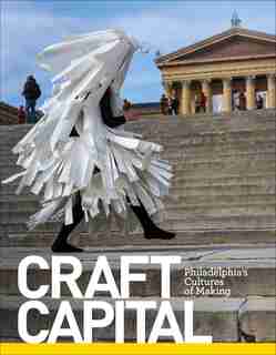 Craft Capital: Philadelphia's Cultures Of Making by Glenn Adamson