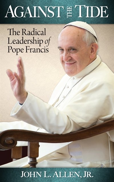 Against The Tide: The Radical Leadership Of Pope Francis: The Radical Leadership of Pope Francis