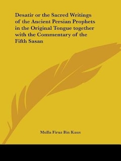 Desatir or the Sacred Writings of the Ancient Persian Prophets in the Original Tongue together with the Commentary of the Fifth Sasan
