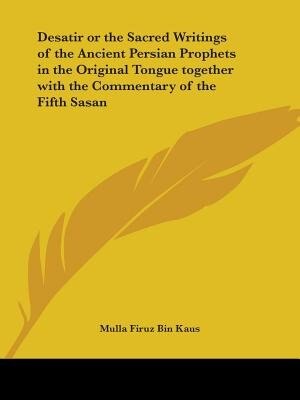 Desatir or the Sacred Writings of the Ancient Persian Prophets in the Original Tongue together with the Commentary of the Fifth Sasan