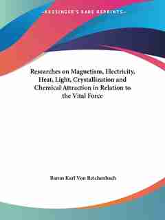 Researches on Magnetism, Electricity, Heat, Light, Crystallization and Chemical Attraction in Relati by Baron Karl Von Reichenbach