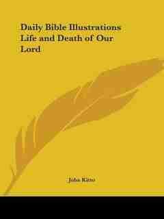 Daily Bible Illustrations Life and Death of Our Lord by John Kitto